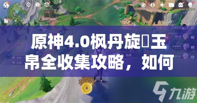原神4.0枫丹旋矅玉帛全收集攻略，如何解锁所有隐藏位置成悬念？