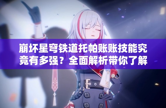 崩坏星穹铁道托帕账账技能究竟有多强？全面解析带你了解！