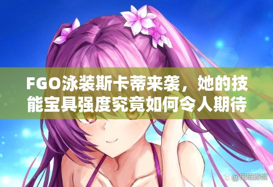 FGO泳装斯卡蒂来袭，她的技能宝具强度究竟如何令人期待？