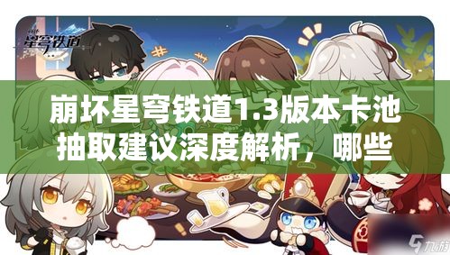 崩坏星穹铁道1.3版本卡池抽取建议深度解析，哪些角色值得抽，你抽对了吗？