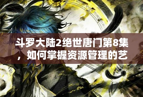 斗罗大陆2绝世唐门第8集，如何掌握资源管理的艺术，高效观看不浪费？