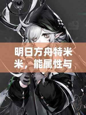 明日方舟特米米，能属性与技能究竟如何？深度解析及资源管理策略揭秘