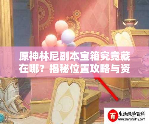 原神林尼副本宝箱究竟藏在哪？揭秘位置攻略与资源管理艺术