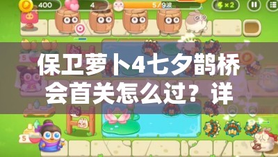 保卫萝卜4七夕鹊桥会首关怎么过？详细攻略揭秘悬念重重！