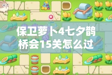 保卫萝卜4七夕鹊桥会15关怎么过？详细攻略及策略解析揭秘！