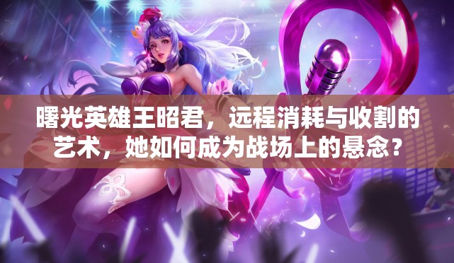 曙光英雄王昭君，远程消耗与收割的艺术，她如何成为战场上的悬念？