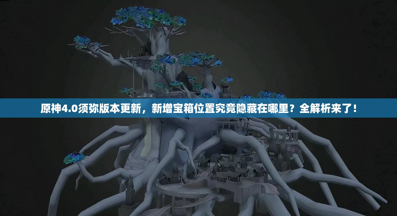 原神4.0须弥版本更新，新增宝箱位置究竟隐藏在哪里？全解析来了！