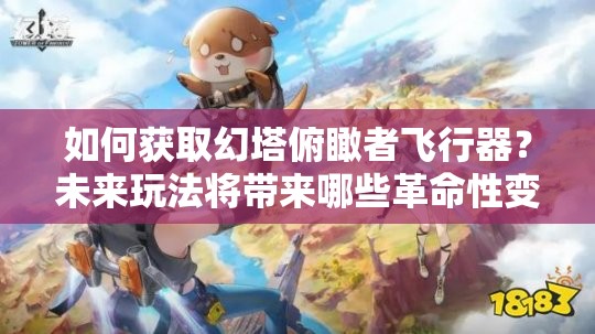 如何获取幻塔俯瞰者飞行器？未来玩法将带来哪些革命性变化？