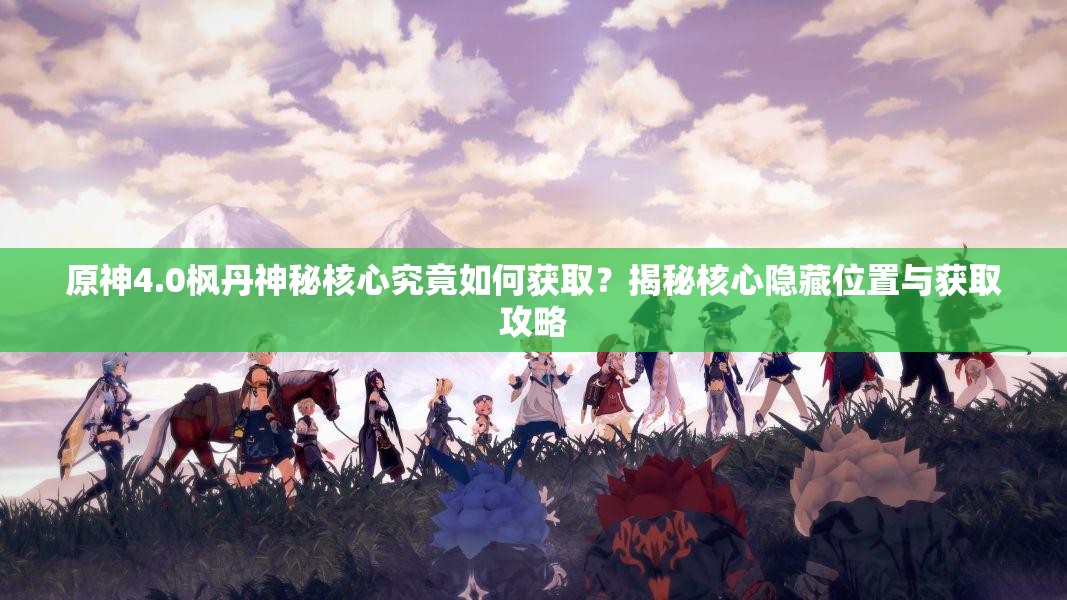 原神4.0枫丹神秘核心究竟如何获取？揭秘核心隐藏位置与获取攻略