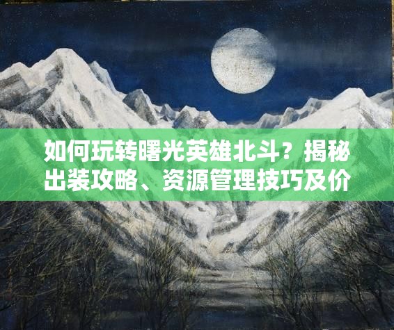 如何玩转曙光英雄北斗？揭秘出装攻略、资源管理技巧及价值最大化疑问