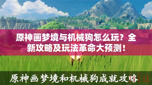 原神画梦境与机械狗怎么玩？全新攻略及玩法革命大预测！