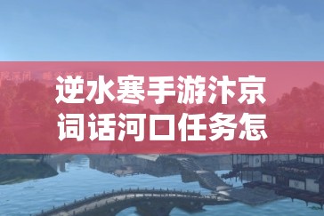 逆水寒手游汴京词话河口任务怎么完成？解锁诗意江湖的终极攻略来了吗？