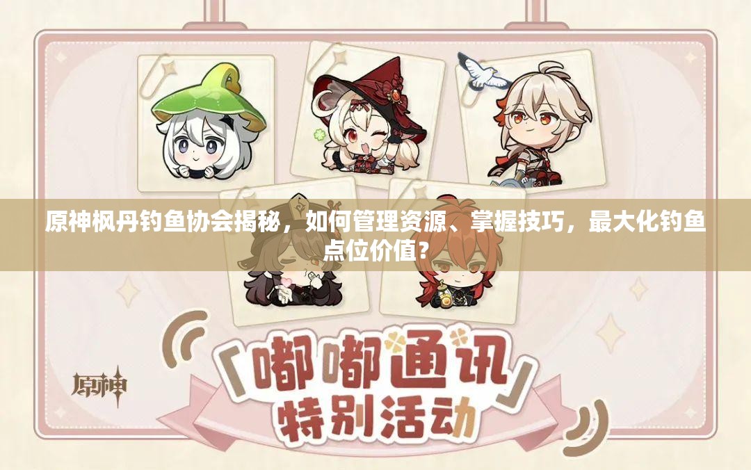 原神枫丹钓鱼协会揭秘，如何管理资源、掌握技巧，最大化钓鱼点位价值？