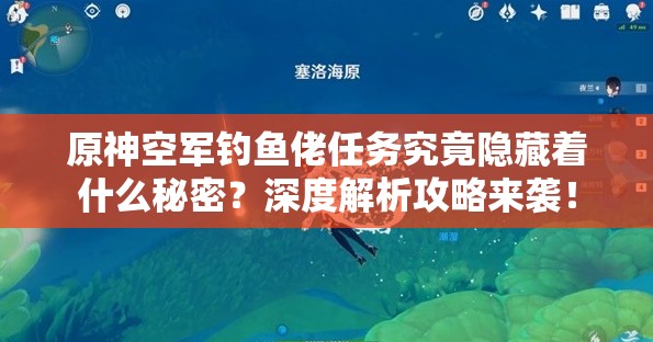 原神空军钓鱼佬任务究竟隐藏着什么秘密？深度解析攻略来袭！