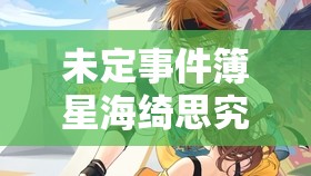 未定事件簿星海绮思究竟怎么玩？全面玩法介绍揭秘！