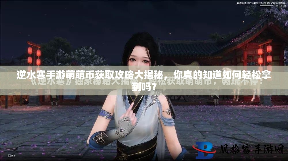 逆水寒手游萌萌币获取攻略大揭秘，你真的知道如何轻松拿到吗？
