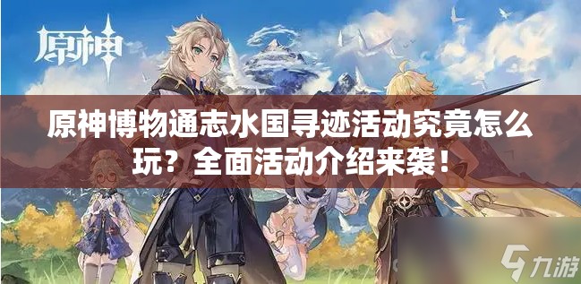 原神博物通志水国寻迹活动究竟怎么玩？全面活动介绍来袭！