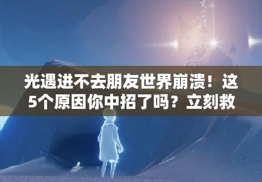 光遇进不去朋友世界崩溃！这5个原因你中招了吗？立刻救急