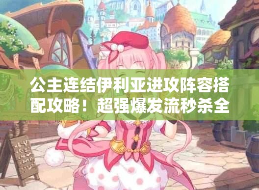 公主连结伊利亚进攻阵容搭配攻略！超强爆发流秒杀全场必学