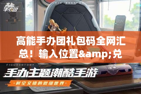 高能手办团礼包码全网汇总！输入位置&兑换技巧一次看懂