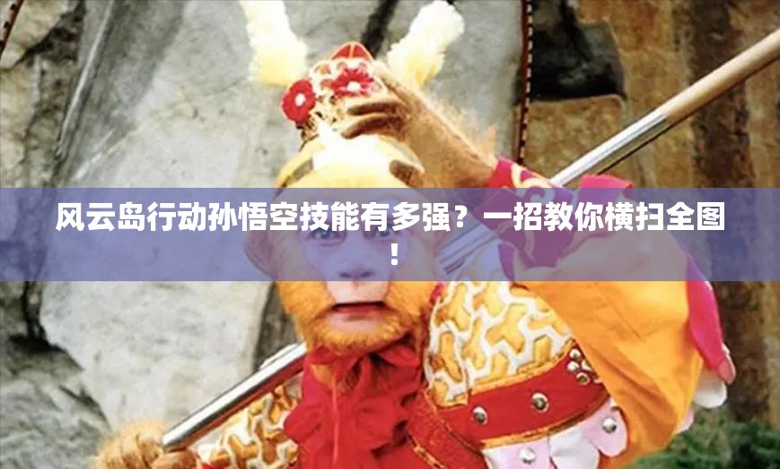 风云岛行动孙悟空技能有多强？一招教你横扫全图！