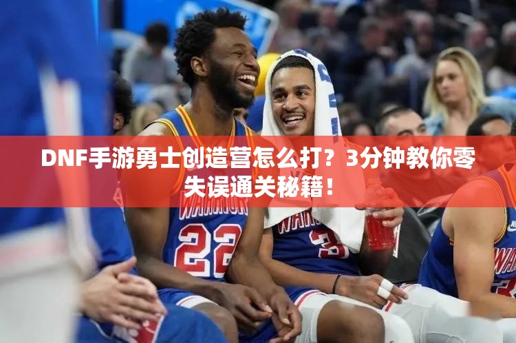 DNF手游勇士创造营怎么打？3分钟教你零失误通关秘籍！