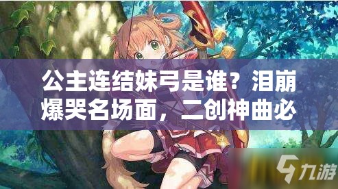 公主连结妹弓是谁？泪崩爆哭名场面，二创神曲必看攻略！
