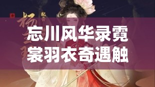 忘川风华录霓裳羽衣奇遇触发攻略！绝美剧情90%的人错过隐藏奖励！
