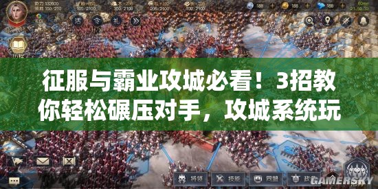 征服与霸业攻城必看！3招教你轻松碾压对手，攻城系统玩法全解析