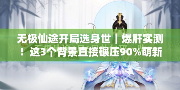无极仙途开局选身世｜爆肝实测！这3个背景直接碾压90%萌新