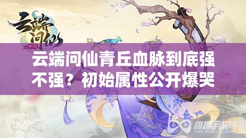 云端问仙青丘血脉到底强不强？初始属性公开爆哭推荐！
