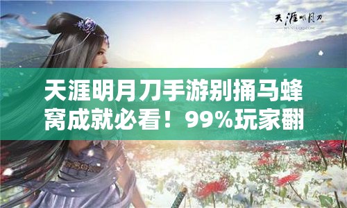 天涯明月刀手游别捅马蜂窝成就必看！99%玩家翻车的神级攻略，手把手教你零失误拿满奖励