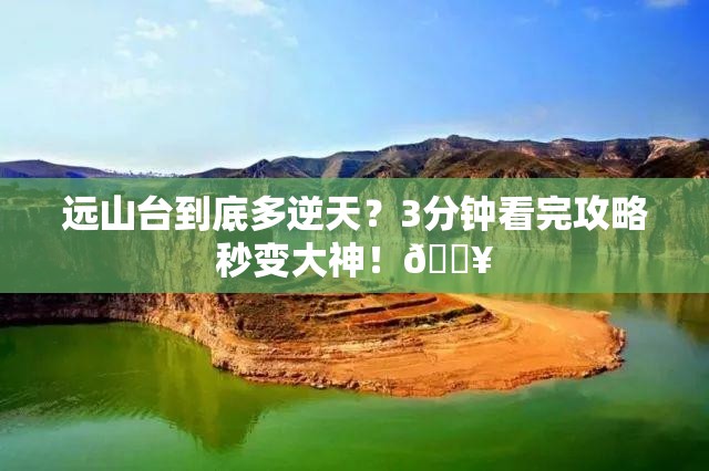 远山台到底多逆天？3分钟看完攻略秒变大神！🔥