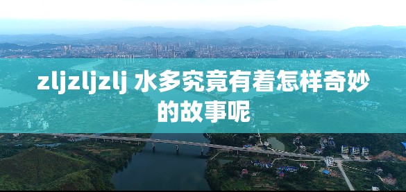 zljzljzlj 水多究竟有着怎样奇妙的故事呢 zljzljzlj 水多究竟有着怎样奇妙的故事呢