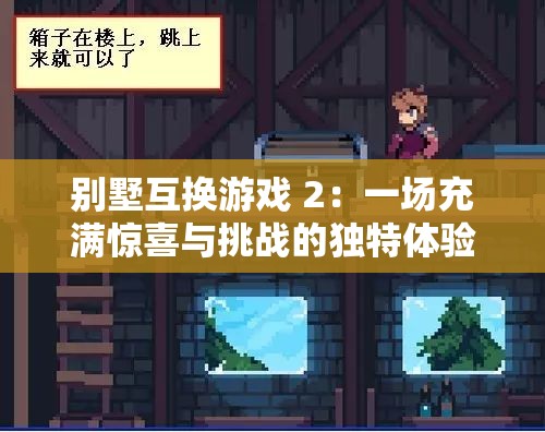 别墅互换游戏 2:一场充满惊喜与挑战的独特体验之旅 别墅互换游戏 2:一场充满惊喜与挑战的独特体验之旅