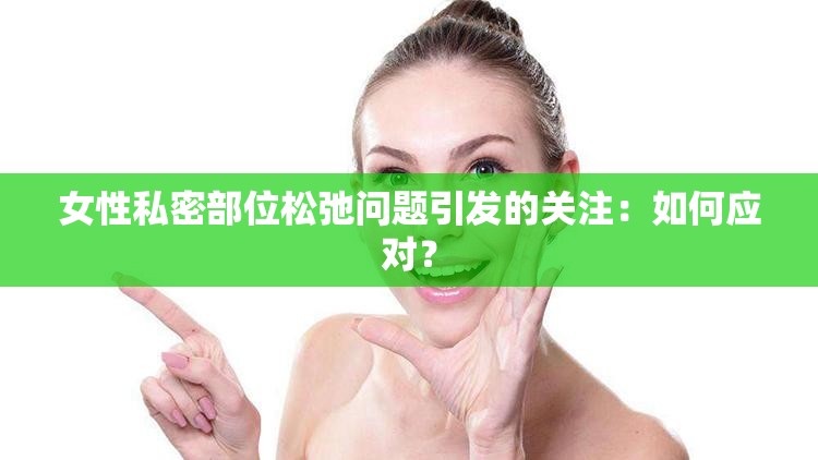 女性私密部位松弛问题引发的关注:如何应对? 女性私密部位松弛问题引发的关注:如何应对?