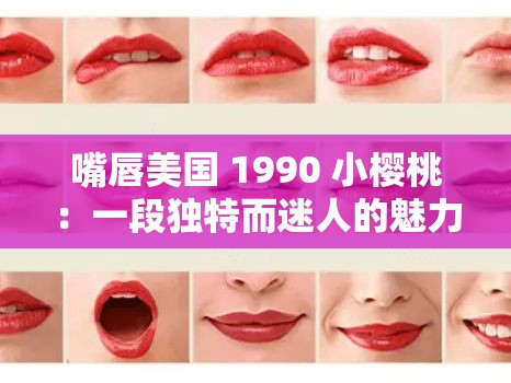 嘴唇美国 1990 小樱桃：一段独特而迷人的魅力展现