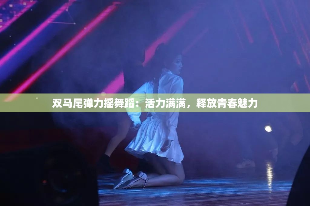 双马尾弹力摇舞蹈:活力满满,释放青春魅力 双马尾弹力摇舞蹈:活力满满,释放青春魅力