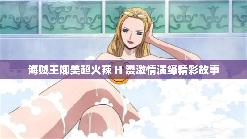 海贼王娜美超火辣 H 漫激情演绎精彩故事 海贼王娜美超火辣 H 漫激情演绎精彩故事