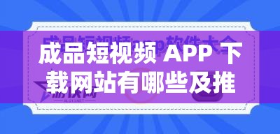 成品短视频 APP 下载网站有哪些及推荐 成品短视频 APP 下载网站有哪些及推荐