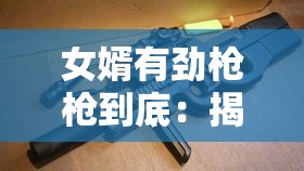 女婿有劲枪枪到底:揭示其背后不为人知的力量源泉 女婿有劲枪枪到底:揭示其背后不为人知的力量源泉