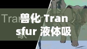 兽化 Transfur 液体吸收：奇幻世界中的神秘变身之旅