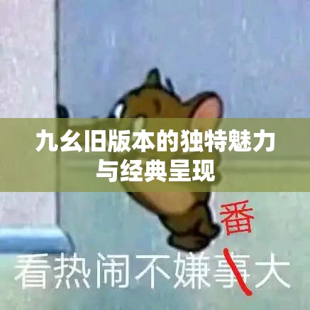 九幺旧版本的独特魅力与经典呈现 九幺旧版本的独特魅力与经典呈现
