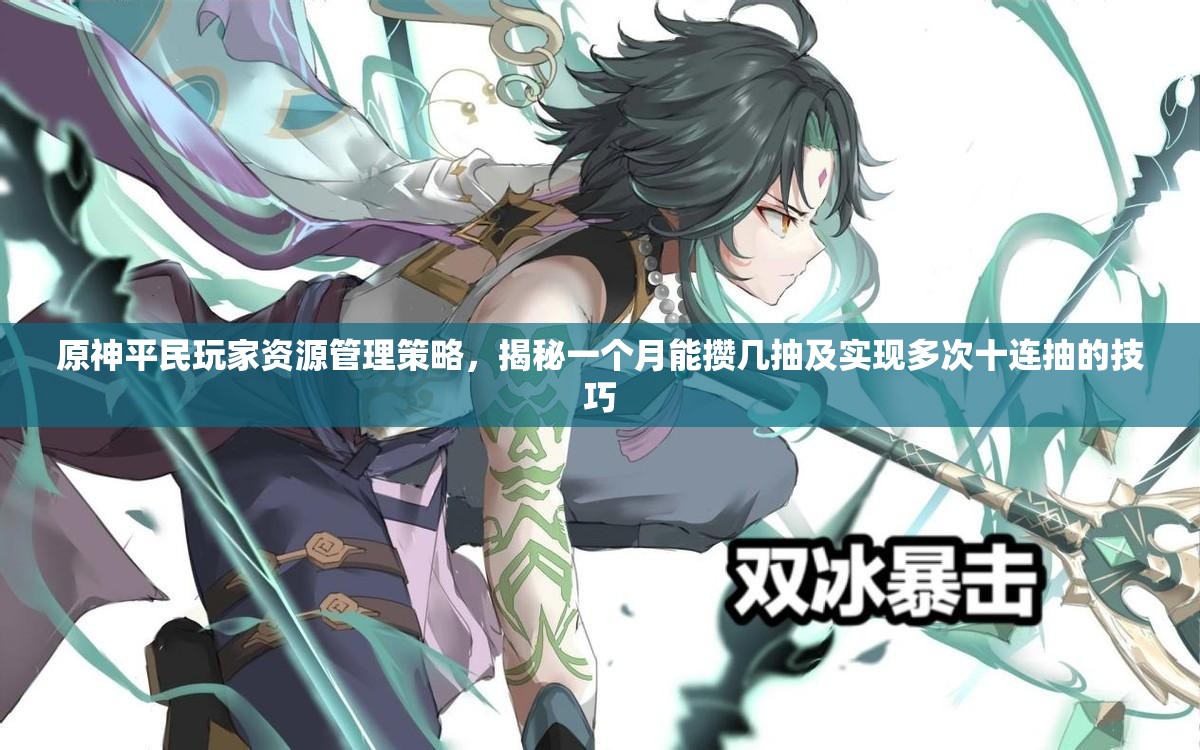 原神平民玩家资源管理策略,揭秘一个月能攒几抽及实现多次十连抽的技巧 原神平民玩家资源管理策略,揭秘一个月能攒几抽及实现多次十连抽的技巧