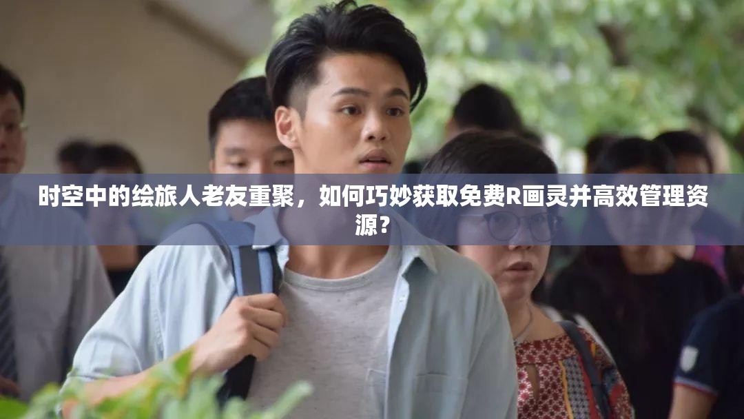 时空中的绘旅人老友重聚,如何巧妙获取免费R画灵并高效管理资源? 时空中的绘旅人老友重聚,如何巧妙获取免费R画灵并高效管理资源?
