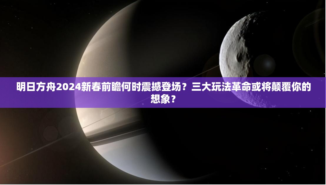 明日方舟2024新春前瞻何时震撼登场？三大玩法革命或将颠覆你的想象？