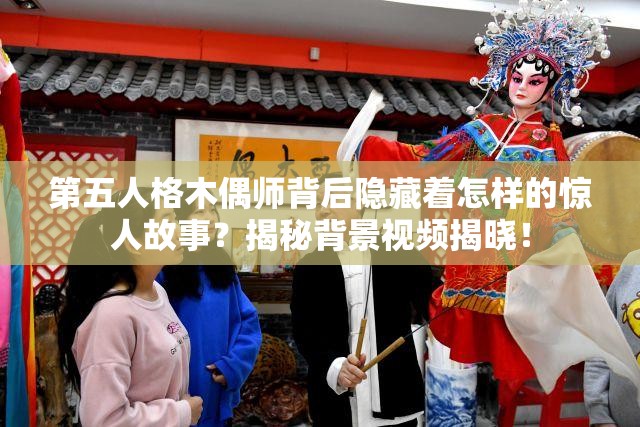 第五人格木偶师背后隐藏着怎样的惊人故事?揭秘背景视频揭晓! 第五人格木偶师背后隐藏着怎样的惊人故事?揭秘背景视频揭晓!