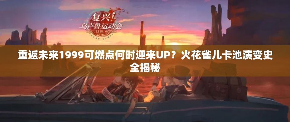重返未来1999可燃点何时迎来UP?火花雀儿卡池演变史全揭秘 重返未来1999可燃点何时迎来UP?火花雀儿卡池演变史全揭秘