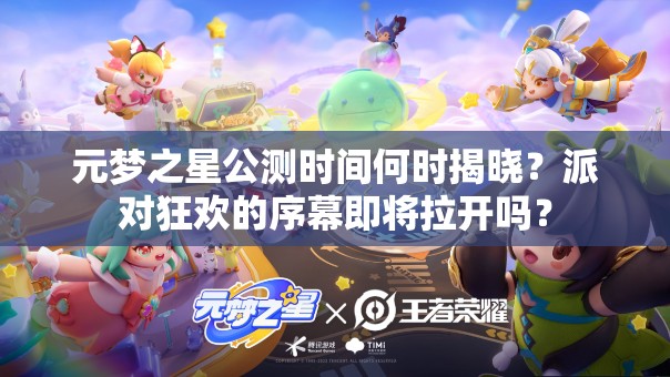 元梦之星公测时间何时揭晓?派对狂欢的序幕即将拉开吗? 元梦之星公测时间何时揭晓?派对狂欢的序幕即将拉开吗?