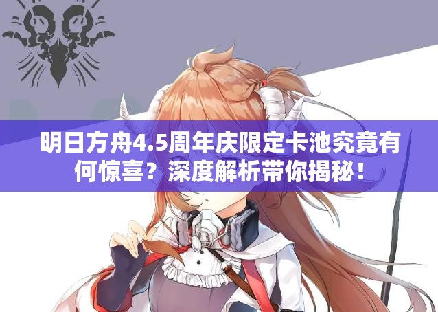 明日方舟4.5周年庆限定卡池究竟有何惊喜？深度解析带你揭秘！